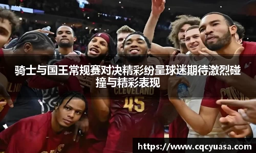 骑士与国王常规赛对决精彩纷呈球迷期待激烈碰撞与精彩表现