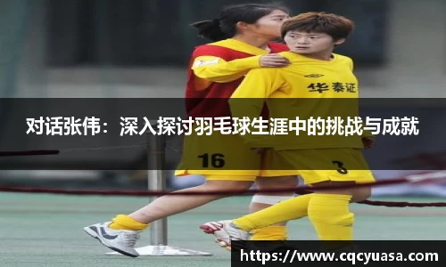 对话张伟：深入探讨羽毛球生涯中的挑战与成就