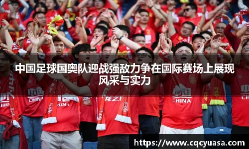 中国足球国奥队迎战强敌力争在国际赛场上展现风采与实力